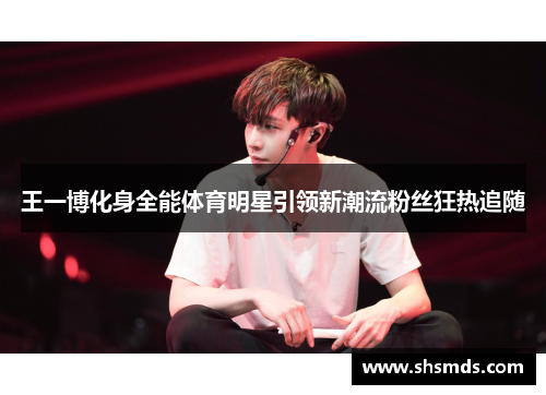 王一博化身全能体育明星引领新潮流粉丝狂热追随