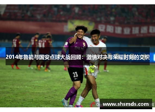 2014年鲁能与国安点球大战回顾：激情对决与荣耀时刻的交织