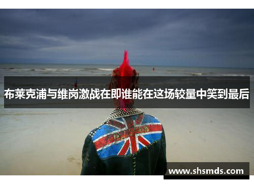布莱克浦与维岗激战在即谁能在这场较量中笑到最后