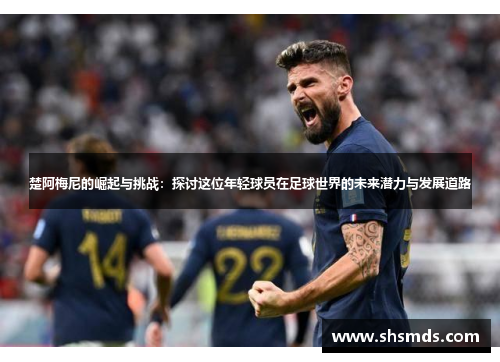 楚阿梅尼的崛起与挑战：探讨这位年轻球员在足球世界的未来潜力与发展道路