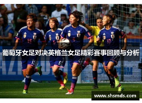 葡萄牙女足对决英格兰女足精彩赛事回顾与分析