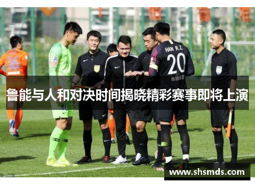 鲁能与人和对决时间揭晓精彩赛事即将上演