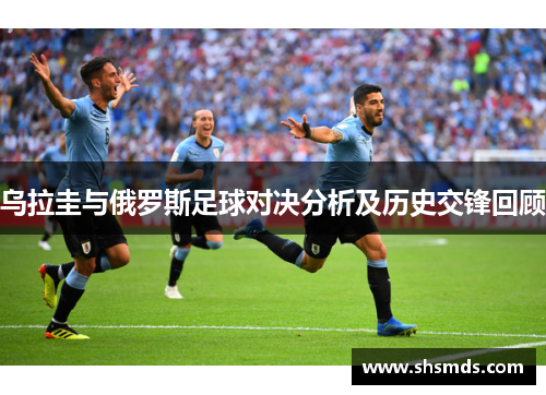 乌拉圭与俄罗斯足球对决分析及历史交锋回顾