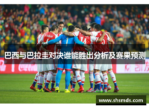 巴西与巴拉圭对决谁能胜出分析及赛果预测