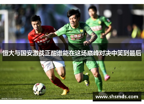 恒大与国安激战正酣谁能在这场巅峰对决中笑到最后
