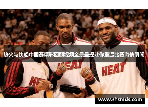 热火与快船中国赛精彩回顾视频全景呈现让你重温比赛激情瞬间