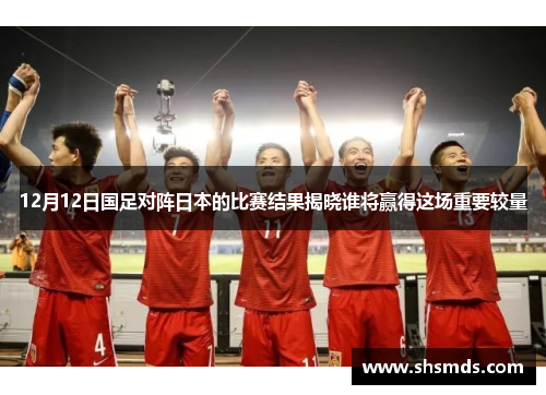 12月12日国足对阵日本的比赛结果揭晓谁将赢得这场重要较量
